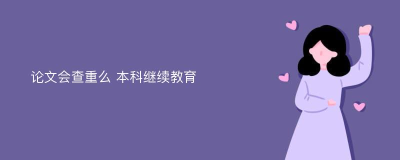 论文会查重么 本科继续教育