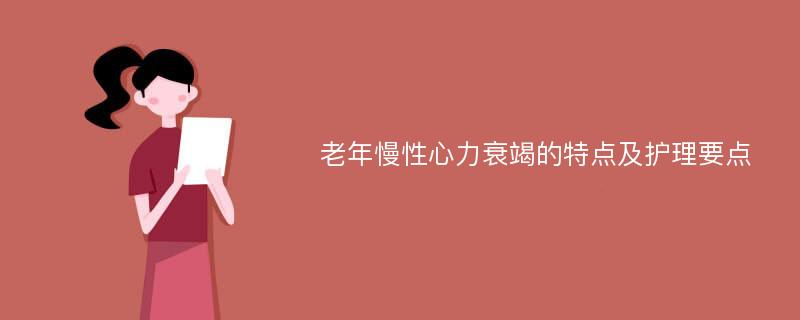 老年慢性心力衰竭的特点及护理要点