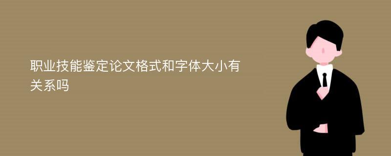 职业技能鉴定论文格式和字体大小有关系吗