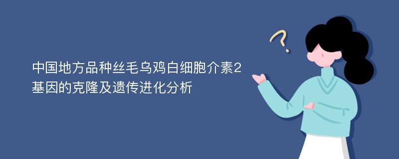 中国地方品种丝毛乌鸡白细胞介素2基因的克隆及遗传进化分析