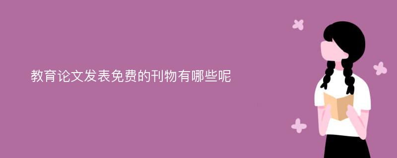 教育论文发表免费的刊物有哪些呢