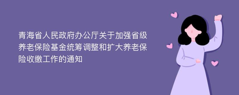 青海省人民政府办公厅关于加强省级养老保险基金统筹调整和扩大养老保险收缴工作的通知