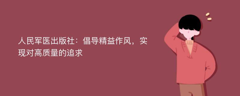 人民军医出版社：倡导精益作风，实现对高质量的追求