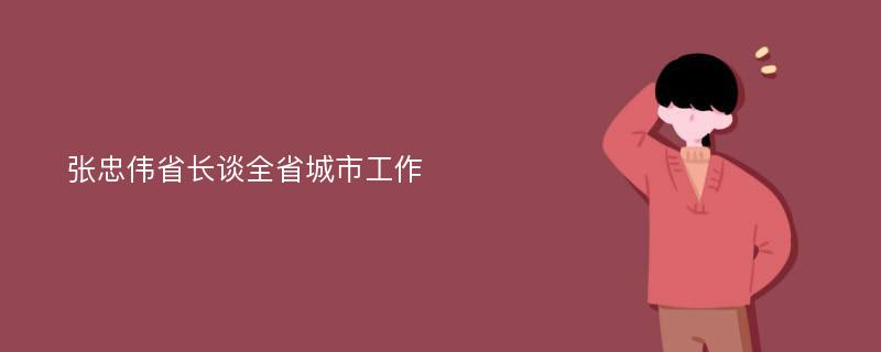 张忠伟省长谈全省城市工作