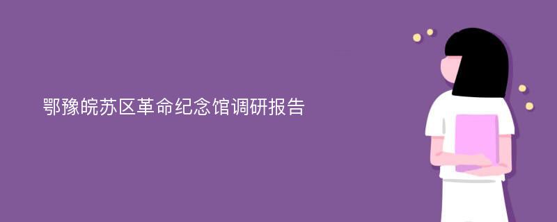 鄂豫皖苏区革命纪念馆调研报告