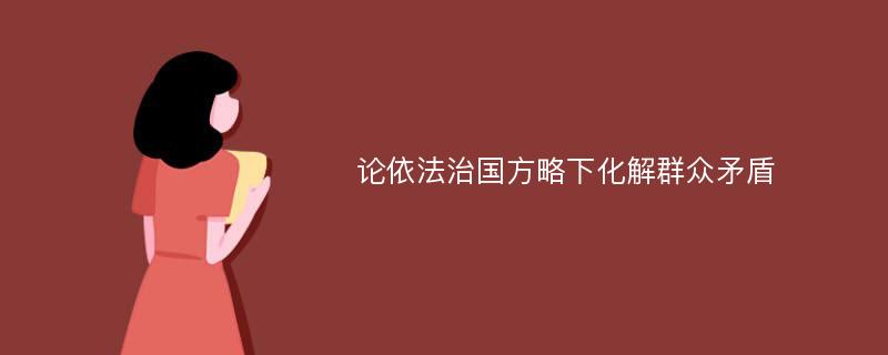 论依法治国方略下化解群众矛盾