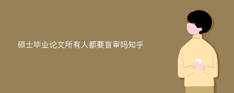 硕士毕业论文所有人都要盲审吗知乎