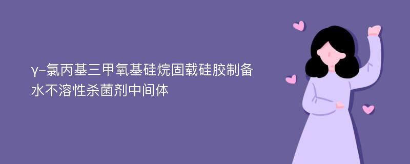 γ-氯丙基三甲氧基硅烷固载硅胶制备水不溶性杀菌剂中间体