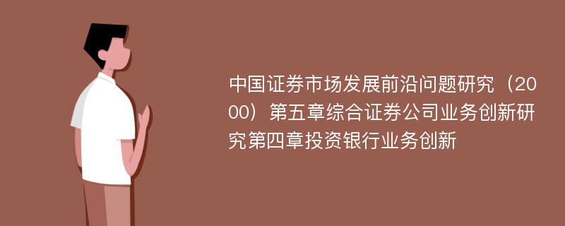 中国证券市场发展前沿问题研究（2000）第五章综合证券公司业务创新研究第四章投资银行业务创新