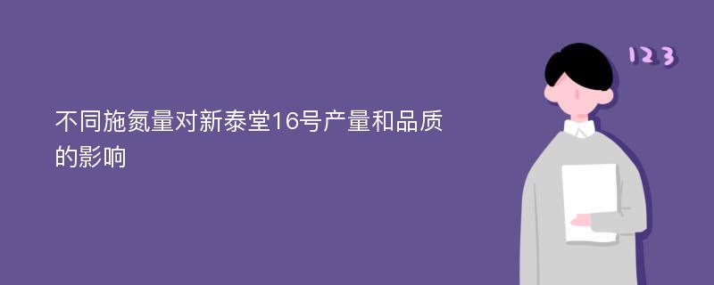 不同施氮量对新泰堂16号产量和品质的影响