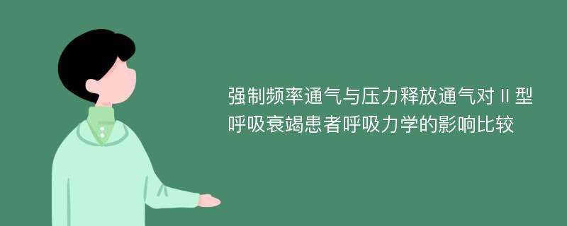 强制频率通气与压力释放通气对Ⅱ型呼吸衰竭患者呼吸力学的影响比较