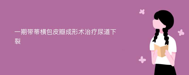 一期带蒂横包皮瓣成形术治疗尿道下裂