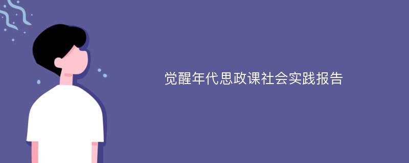 觉醒年代思政课社会实践报告