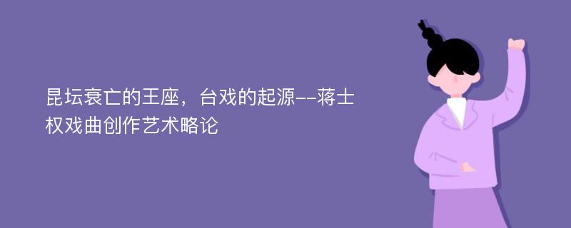 昆坛衰亡的王座，台戏的起源--蒋士权戏曲创作艺术略论