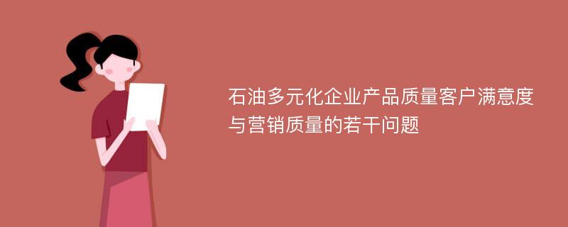 石油多元化企业产品质量客户满意度与营销质量的若干问题