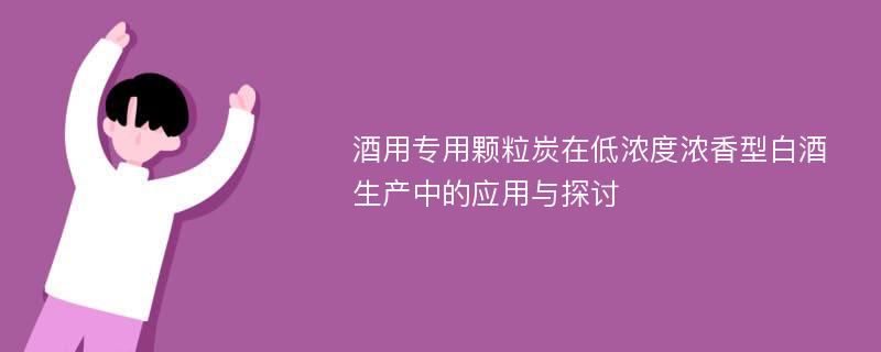 酒用专用颗粒炭在低浓度浓香型白酒生产中的应用与探讨