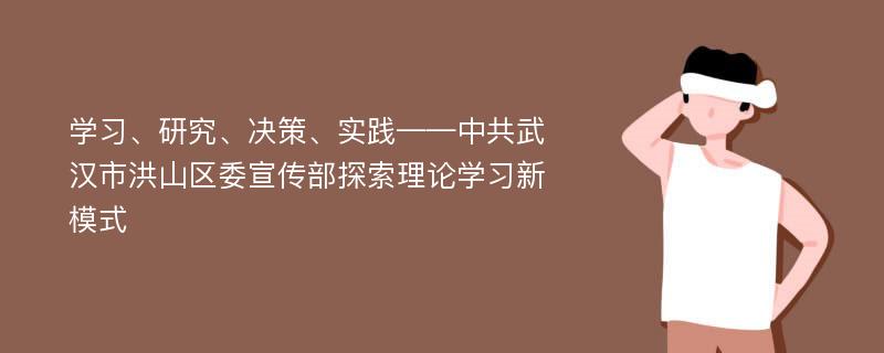 学习、研究、决策、实践——中共武汉市洪山区委宣传部探索理论学习新模式