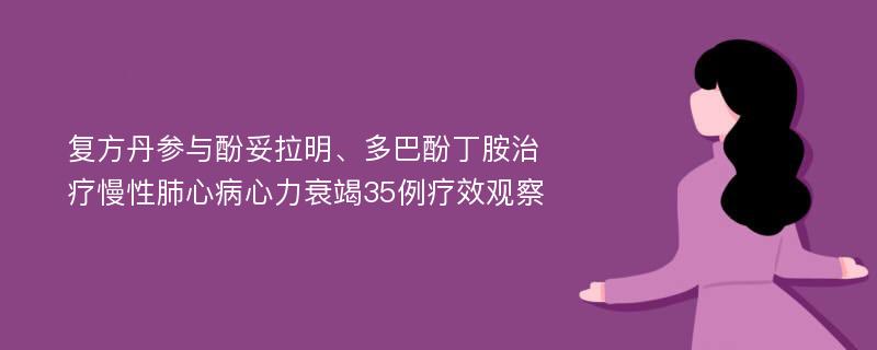 复方丹参与酚妥拉明、多巴酚丁胺治疗慢性肺心病心力衰竭35例疗效观察