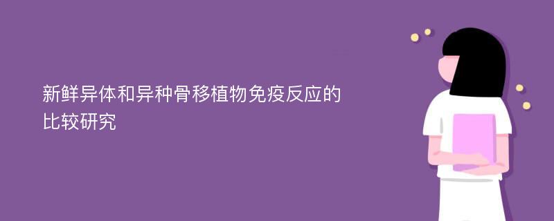 新鲜异体和异种骨移植物免疫反应的比较研究