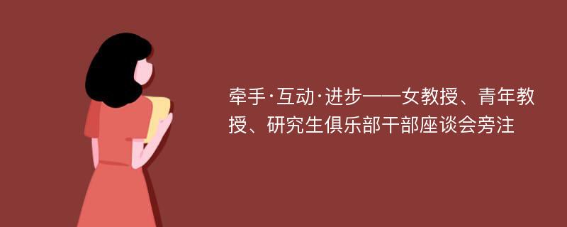 牵手·互动·进步——女教授、青年教授、研究生俱乐部干部座谈会旁注