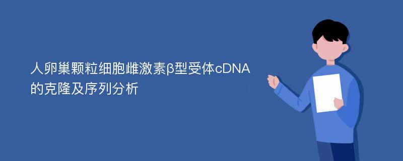 人卵巢颗粒细胞雌激素β型受体cDNA的克隆及序列分析