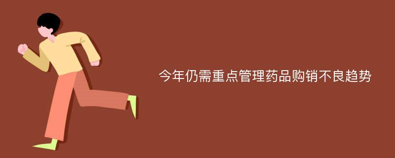 今年仍需重点管理药品购销不良趋势