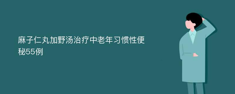 麻子仁丸加野汤治疗中老年习惯性便秘55例