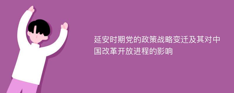 延安时期党的政策战略变迁及其对中国改革开放进程的影响