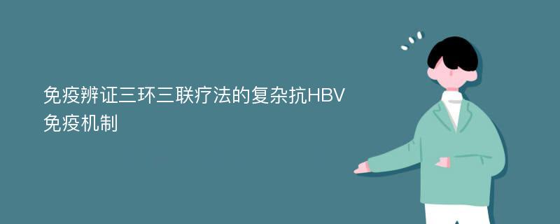 免疫辨证三环三联疗法的复杂抗HBV免疫机制