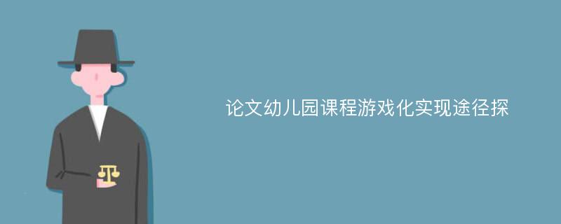 论文幼儿园课程游戏化实现途径探