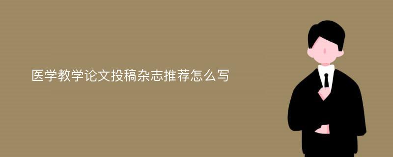 医学教学论文投稿杂志推荐怎么写