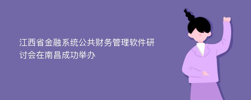 江西省金融系统公共财务管理软件研讨会在南昌成功举办