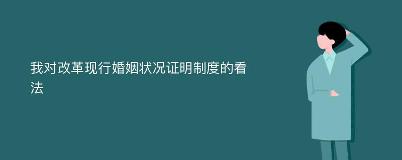 我对改革现行婚姻状况证明制度的看法