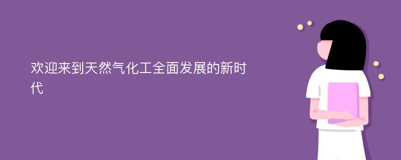 欢迎来到天然气化工全面发展的新时代