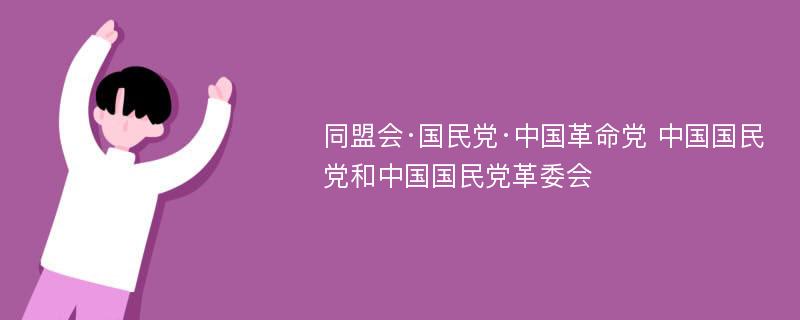 同盟会·国民党·中国革命党 中国国民党和中国国民党革委会