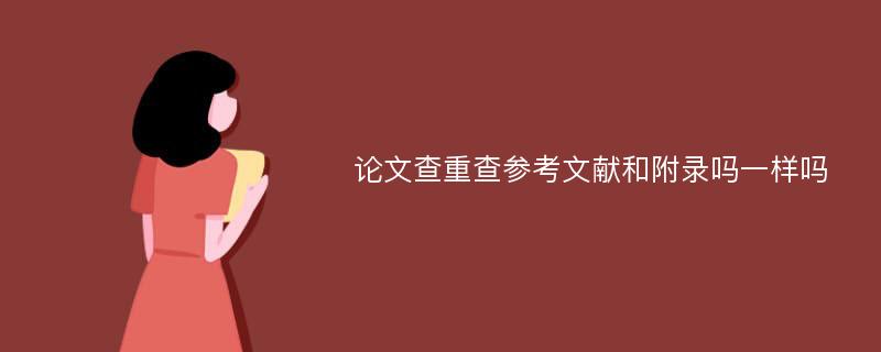 论文查重查参考文献和附录吗一样吗