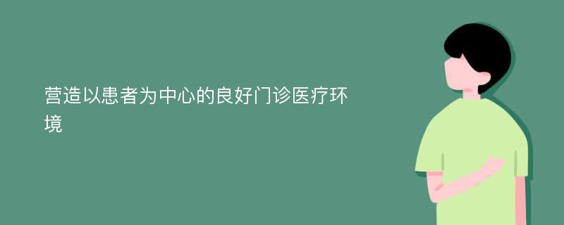 营造以患者为中心的良好门诊医疗环境