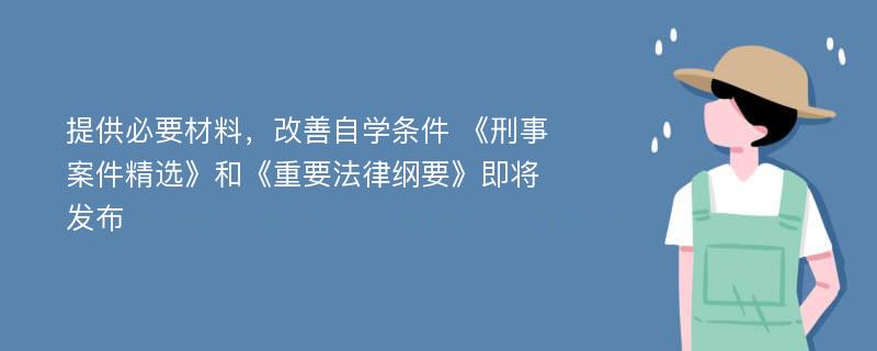 提供必要材料，改善自学条件 《刑事案件精选》和《重要法律纲要》即将发布