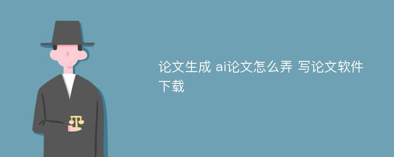 论文生成 ai论文怎么弄 写论文软件下载