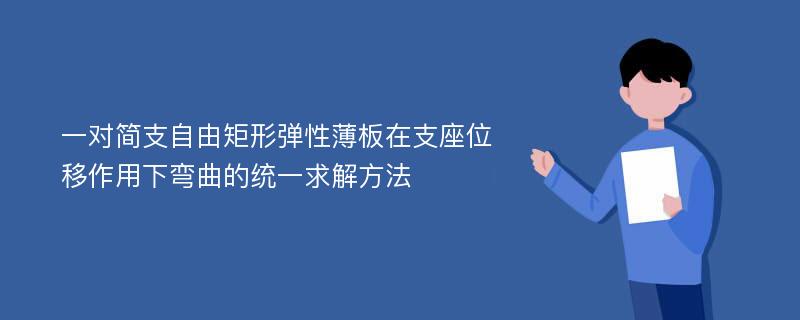 一对简支自由矩形弹性薄板在支座位移作用下弯曲的统一求解方法