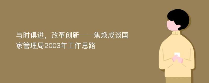 与时俱进，改革创新——焦焕成谈国家管理局2003年工作思路