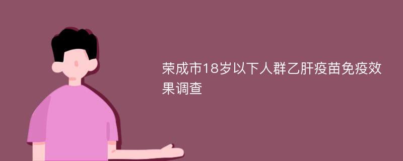 荣成市18岁以下人群乙肝疫苗免疫效果调查