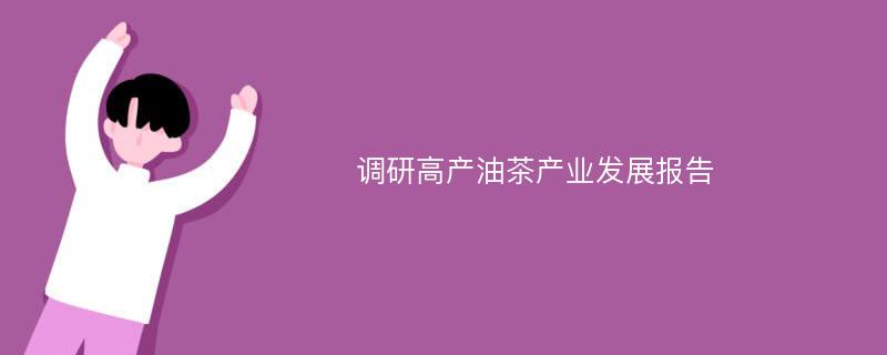 调研高产油茶产业发展报告