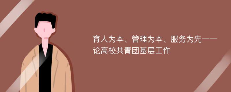 育人为本、管理为本、服务为先——论高校共青团基层工作