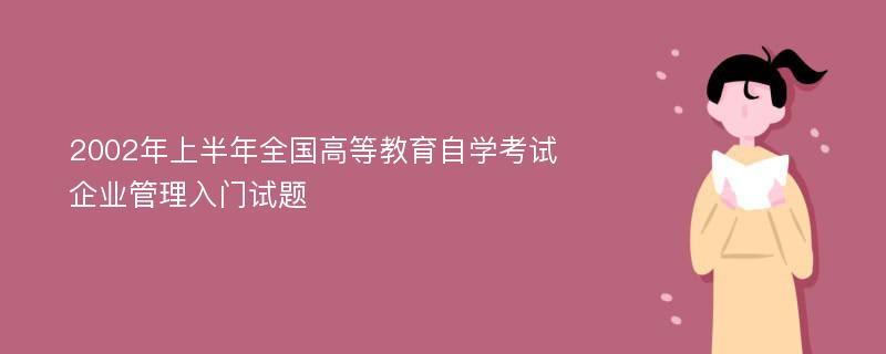 2002年上半年全国高等教育自学考试企业管理入门试题