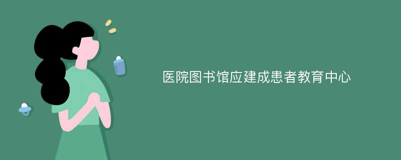 医院图书馆应建成患者教育中心