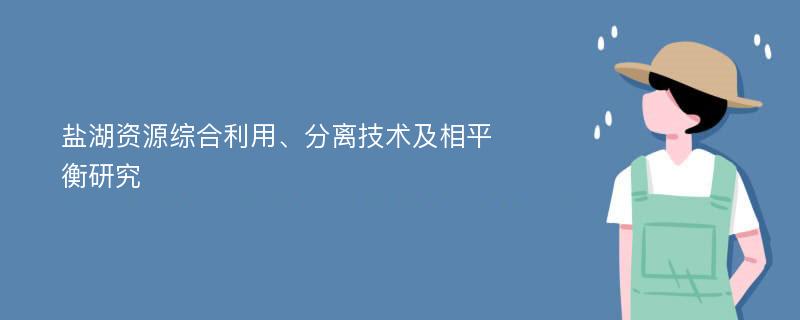 盐湖资源综合利用、分离技术及相平衡研究