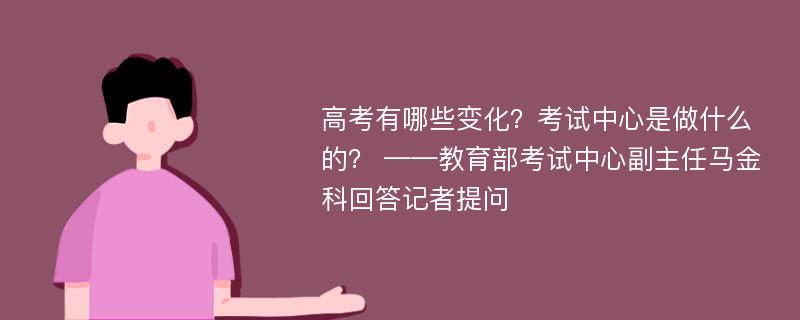 高考有哪些变化？考试中心是做什么的？ ——教育部考试中心副主任马金科回答记者提问