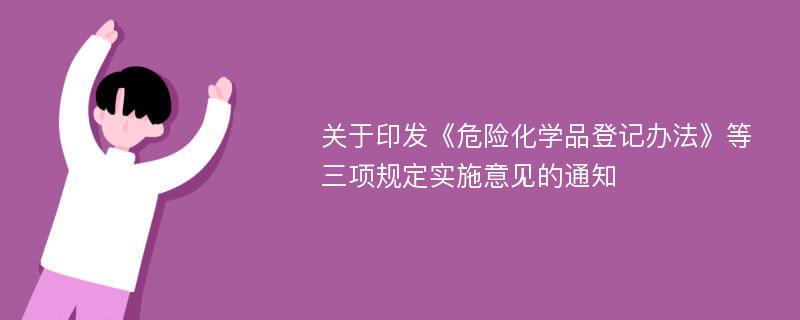 关于印发《危险化学品登记办法》等三项规定实施意见的通知