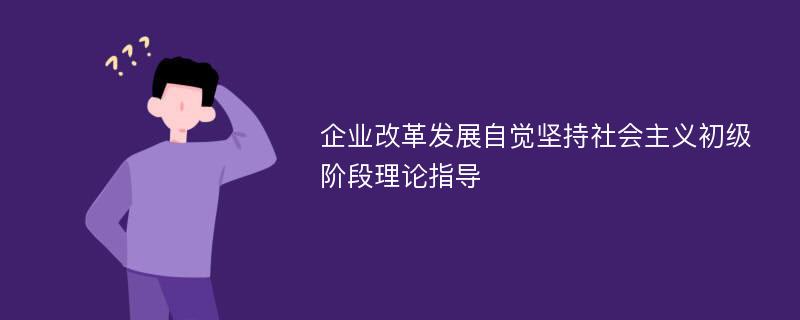 企业改革发展自觉坚持社会主义初级阶段理论指导